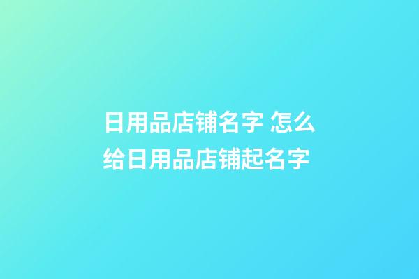 日用品店铺名字 怎么给日用品店铺起名字-第1张-店铺起名-玄机派